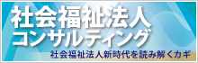 社会福祉法人のコンサルティング　社会福祉法人新時代を読み解くカギ