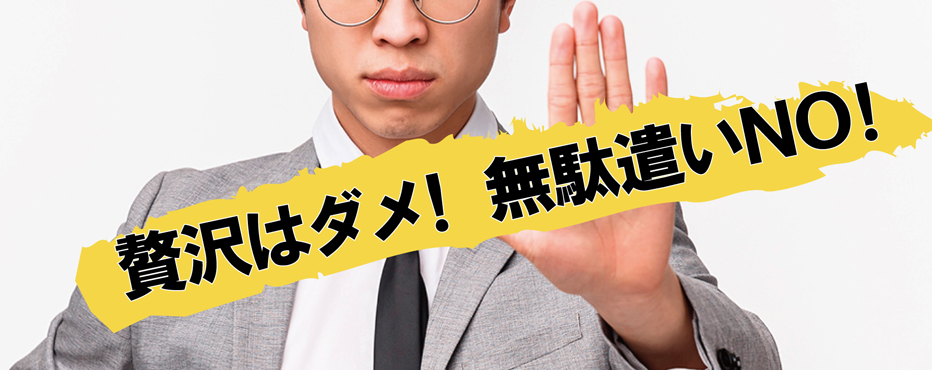 贅沢はダメ！無駄遣いはNO！