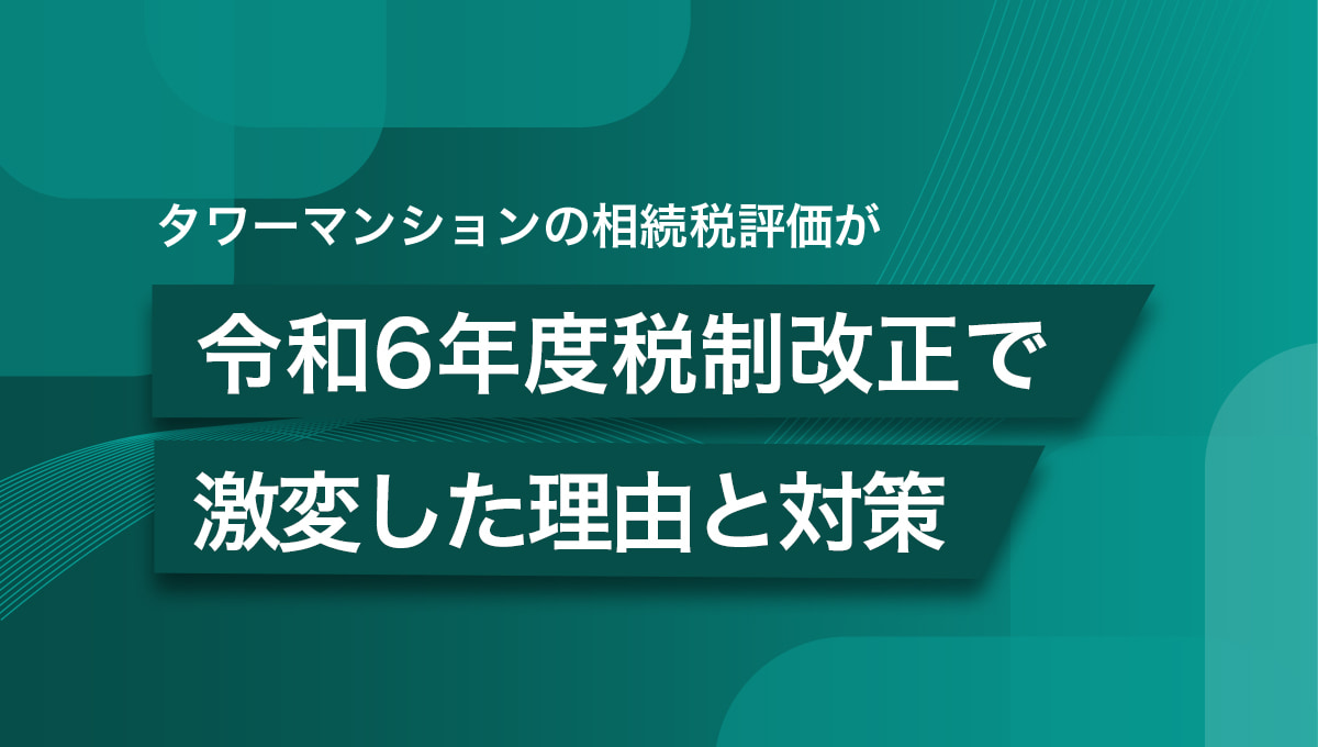 タワーマンションの相続税評価が令和6年度税制改正で激変した理由と対策