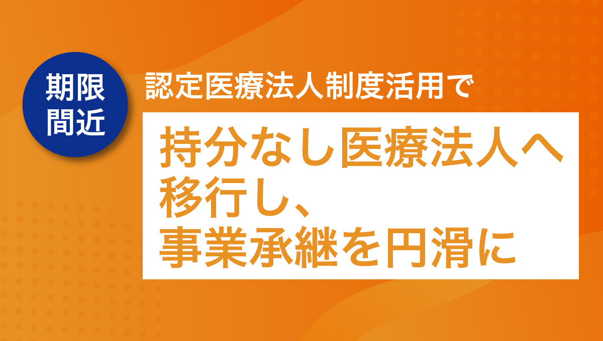 【期限間近】持分なし医療法人への移行で事業承継を円滑に行いましょう