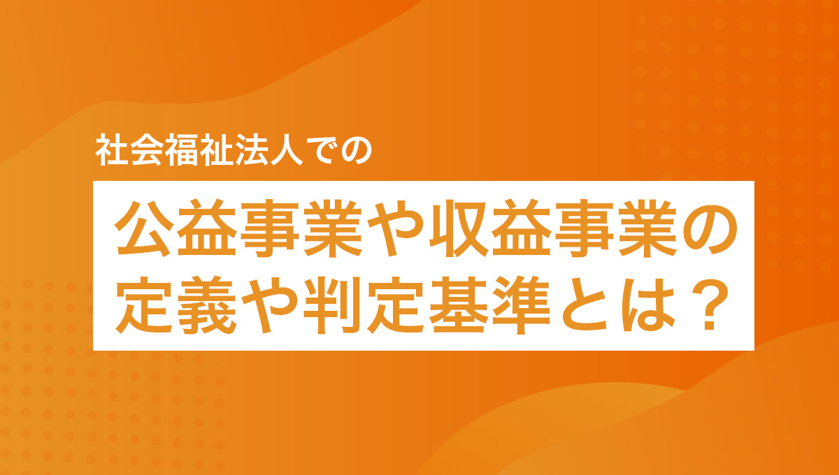 社会福祉法人での公益事業や収益事業の定義や判定基準とは?