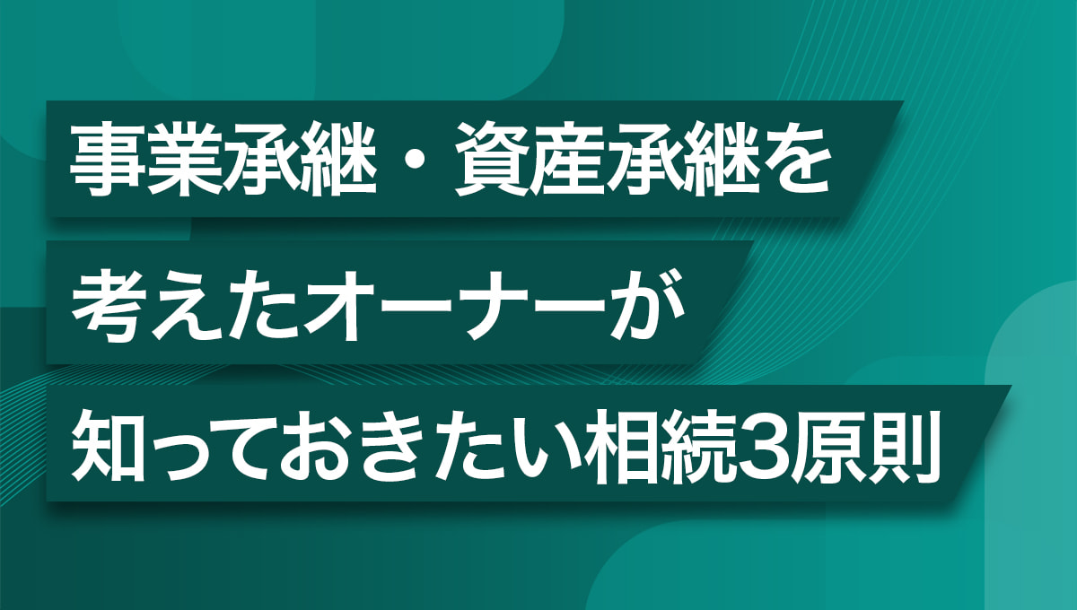 事業承継・資産承継を考えたオーナーが知っておきたい相続3原則