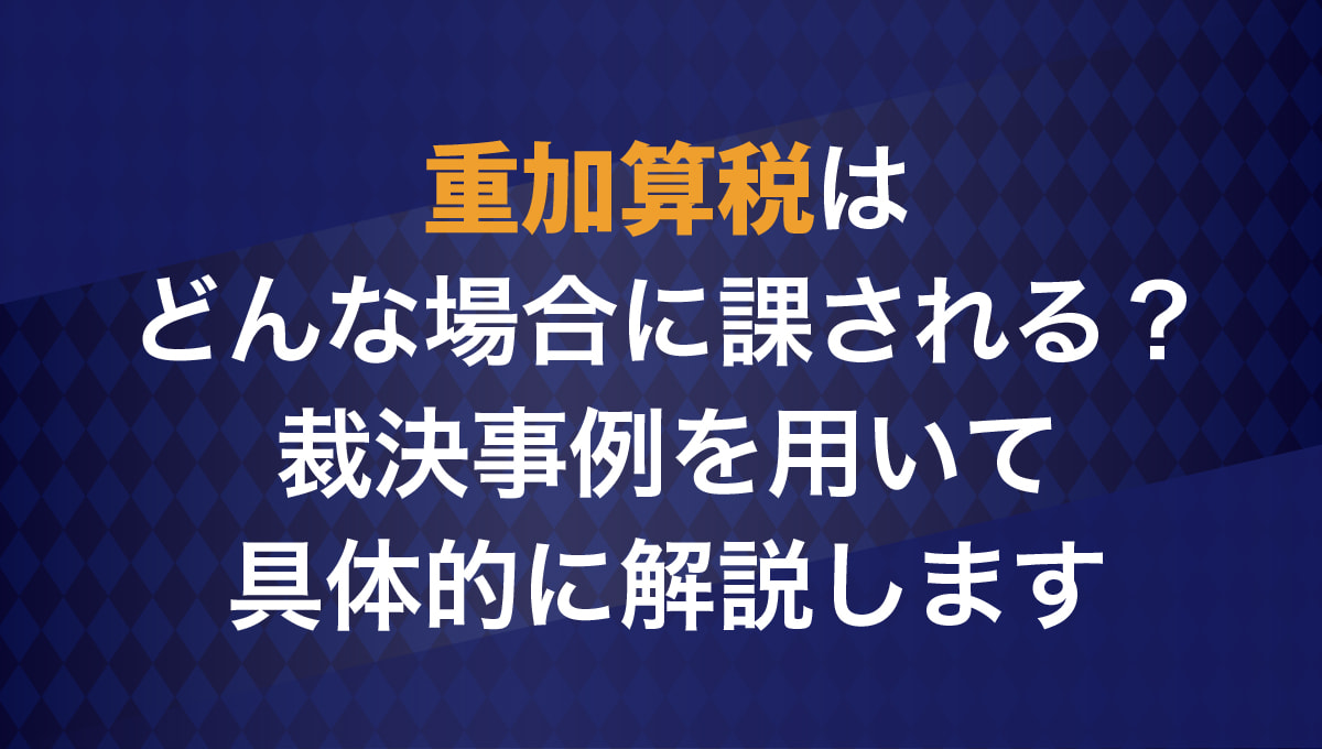 重加算税はどんな場合に課される? 裁決事例をもとに解説します