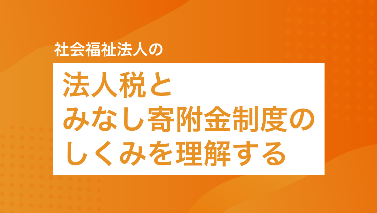 社会福祉法人の法人税とみなし寄附金制度のしくみを理解する