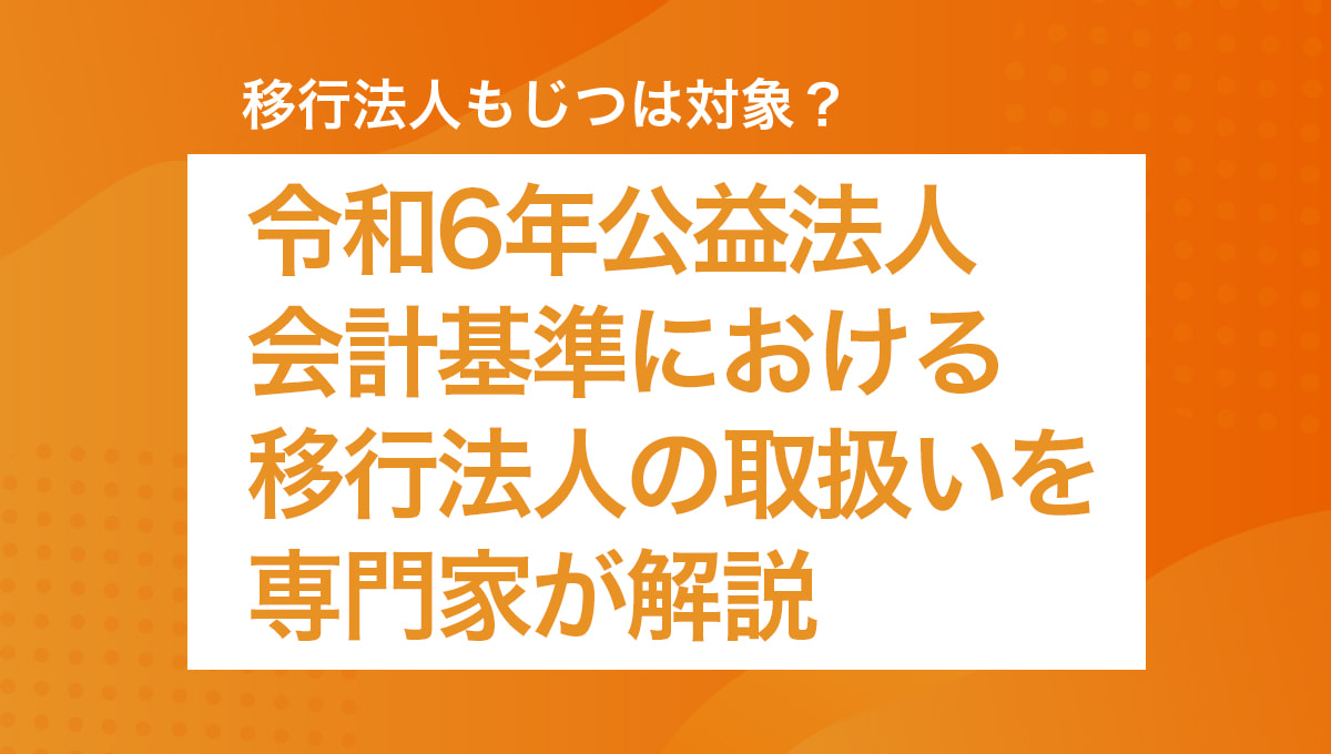 移行法人もじつは対象？ 令和6年公益法人会計基準における移行法人の取扱いを専門家が解説