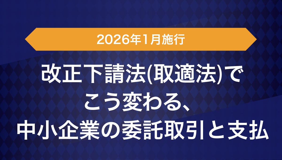 2026年1月施行の改正下請法（取適法）でこう変わる、中小企業の委託取引と支払