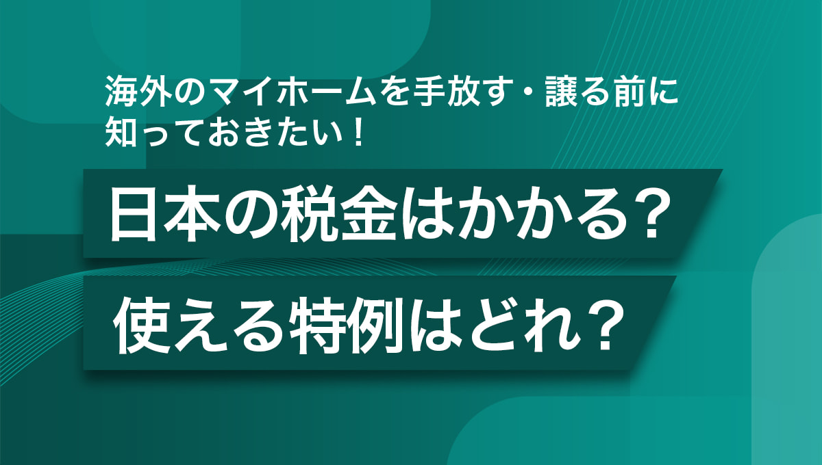 海外のマイホームを手放す・譲る前に知っておきたい！ 日本の税金はかかる？ 使える特例はどれ？