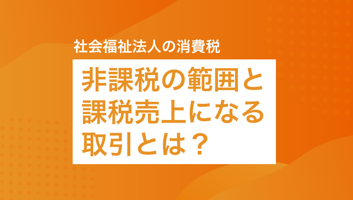 社会福祉法人の消費税、非課税の範囲と課税売上になる取引とは？