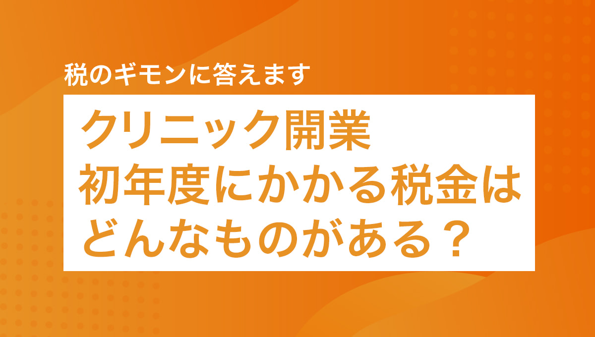税のギモンに答えます～クリニック開業初年度にかかる税金はどんなものがある？