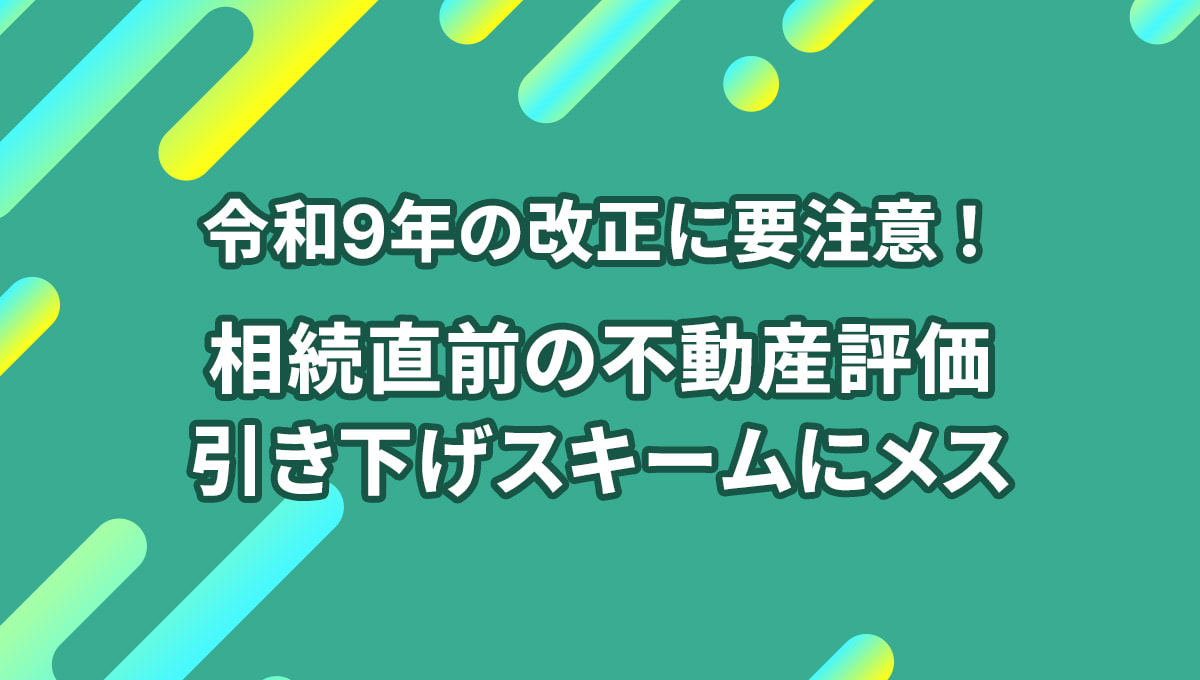 令和9年の改正に要注意! 相続直前の不動産評価引き下げスキームにメス