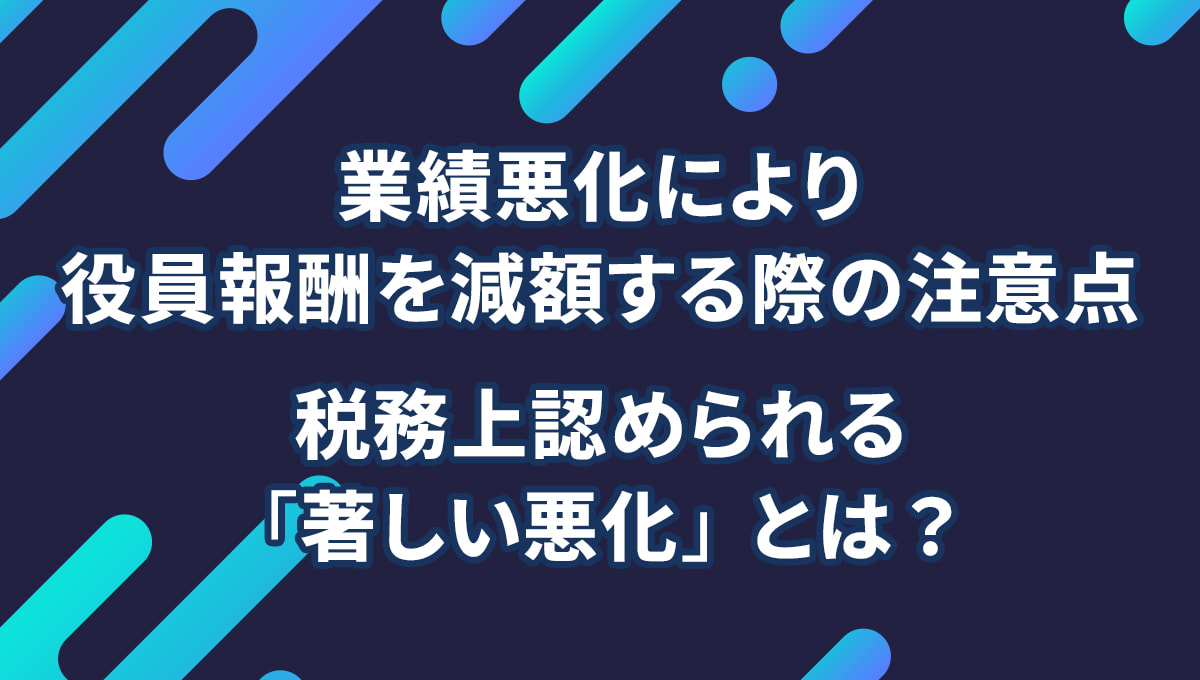 業績悪化により役員報酬を減額する際の注意点　税務上認められる「著しい悪化」とは？
