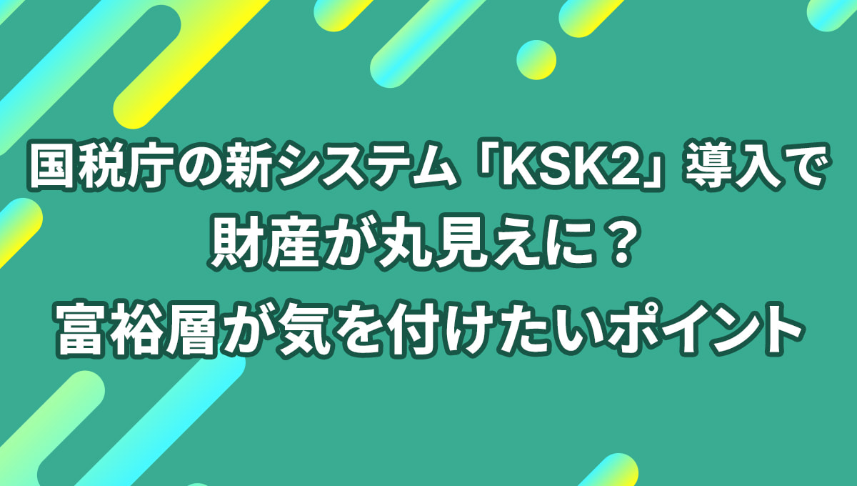国税庁の新システム「KSK2」導入で財産が丸見えに? 富裕層が気を付けたいポイント