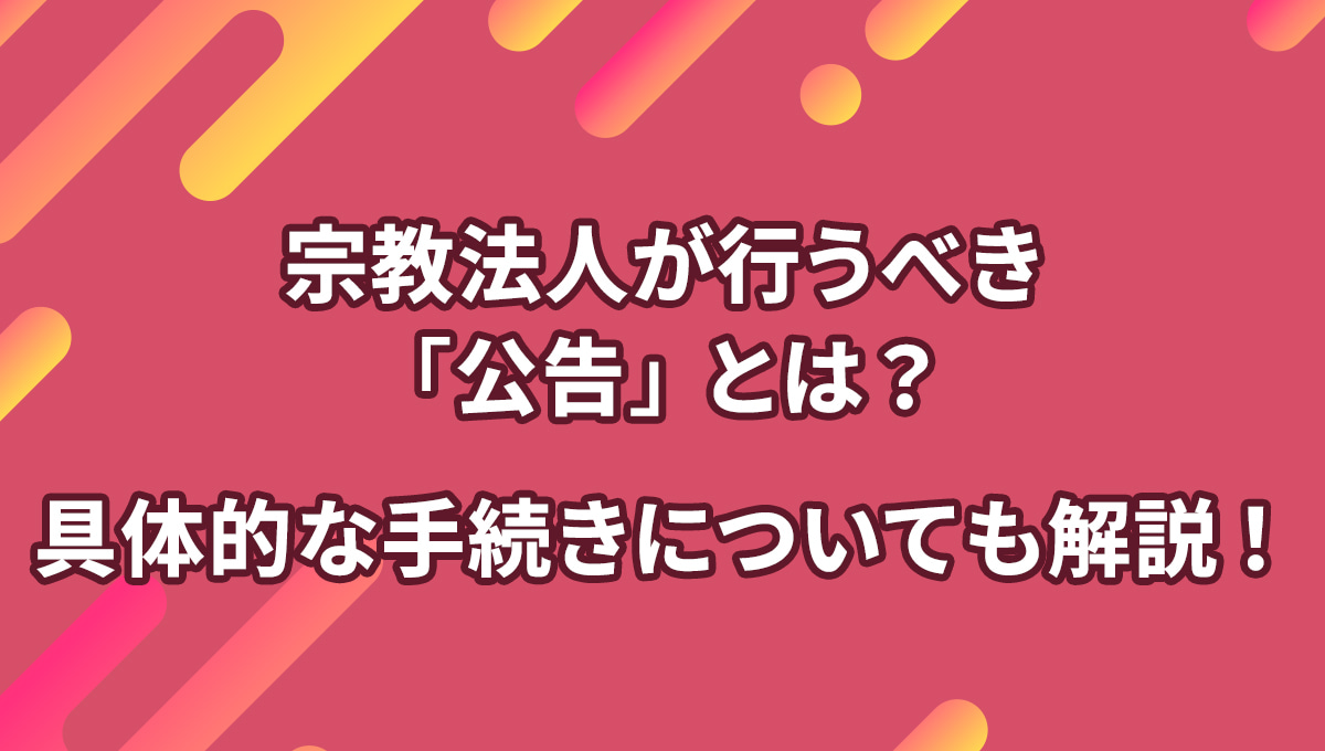 宗教法人が行うべき「公告」とは？ 具体的な手続きについても解説！