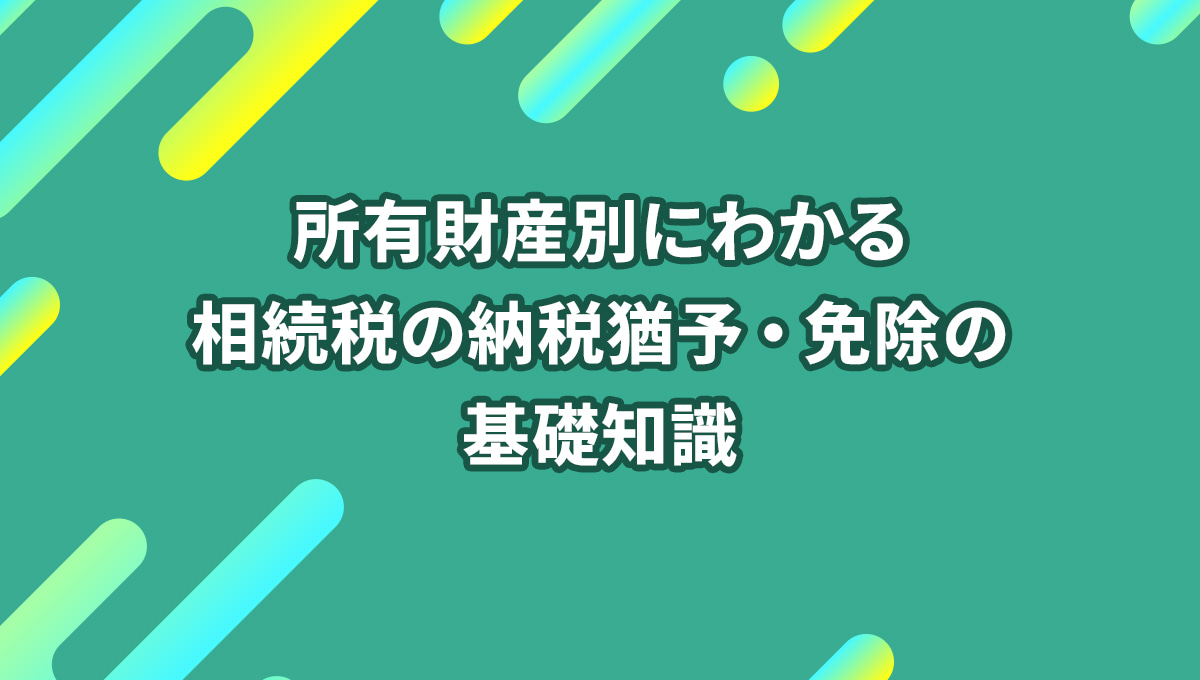 所有財産別にわかる相続税の納税猶予・免除の基礎知識