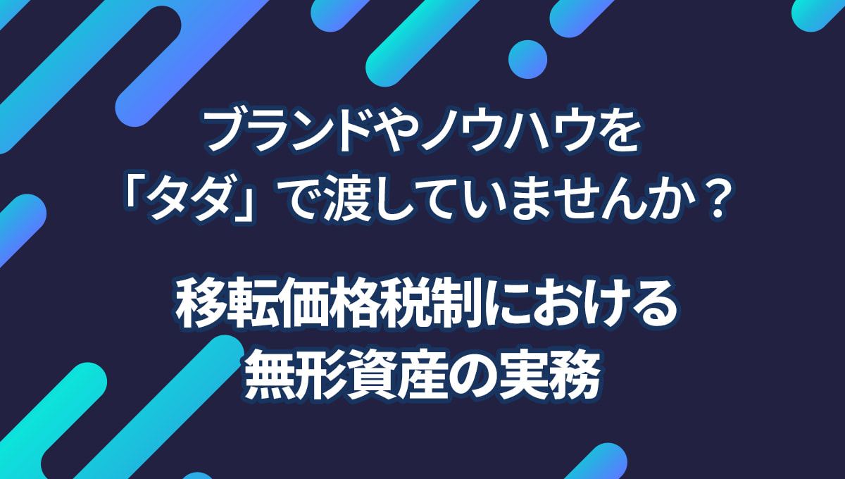 ブランドやノウハウを「タダ」で渡していませんか? 移転価格税制における無形資産の実務