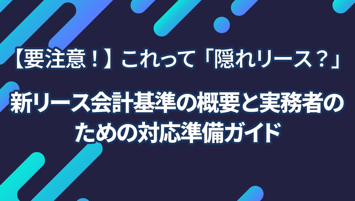 【要注意！】これって「隠れリース？」新リース会計基準の概要と実務者のための対応準備ガイド