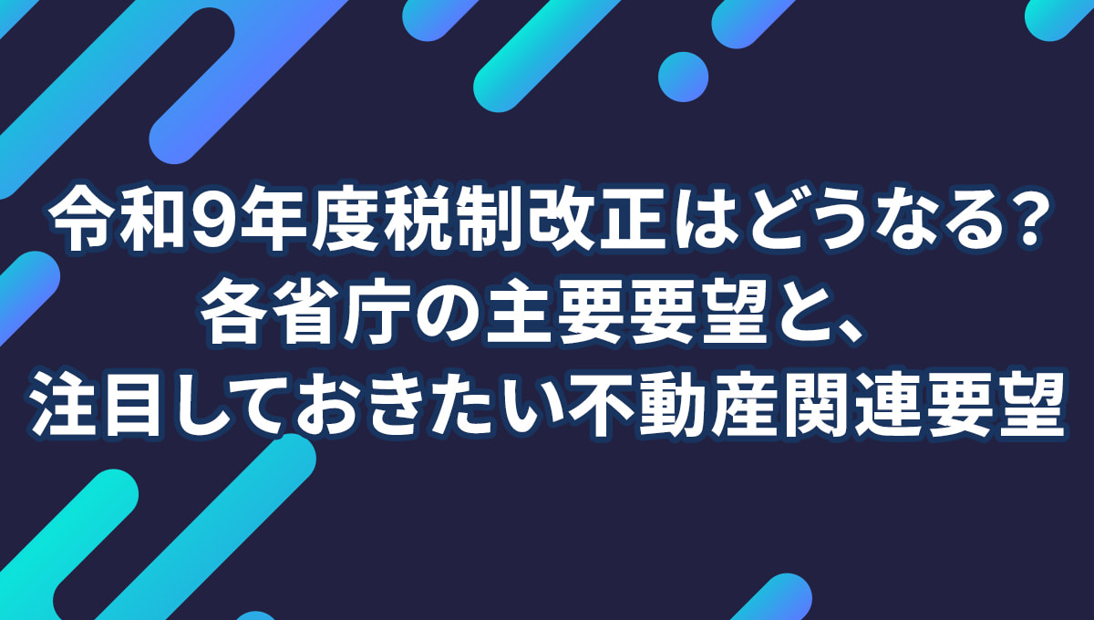 令和9年度税制改正はどうなる? 各省庁の主要要望と、いま注目しておきたい不動産関連の改正とは